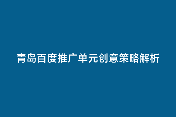 青岛百度推广单元创意策略解析