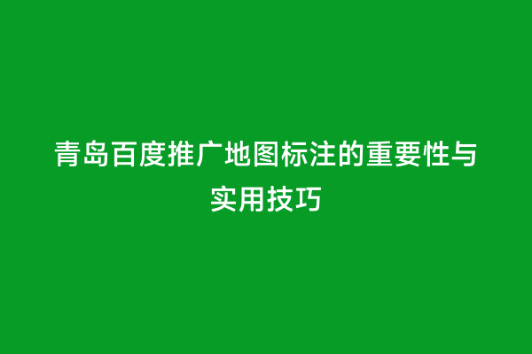 青岛百度推广地图标注的重要性与实用技巧