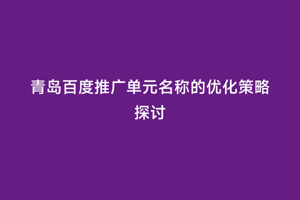 青岛百度推广单元名称的优化策略探讨