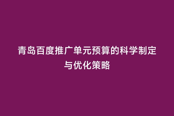 青岛百度推广单元预算的科学制定与优化策略