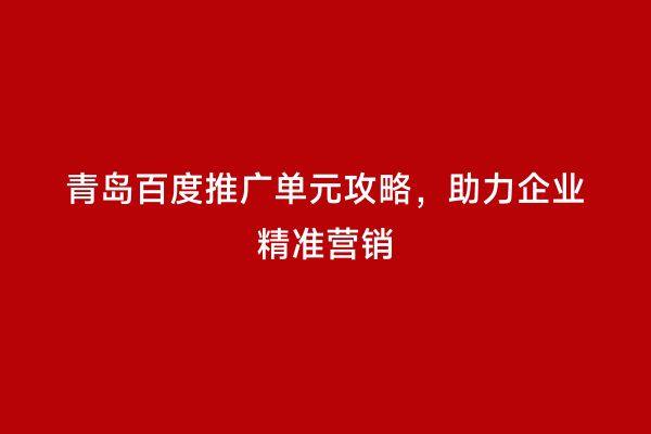 青岛百度推广单元攻略，助力企业精准营销