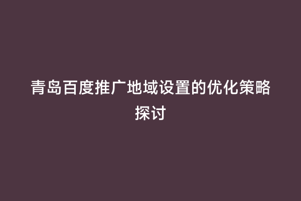 青岛百度推广地域设置的优化策略探讨