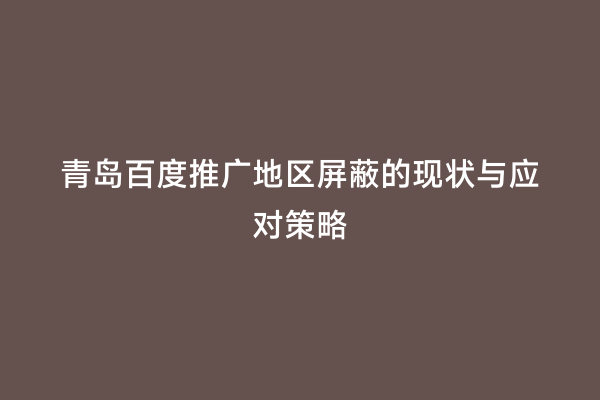 青岛百度推广地区屏蔽的现状与应对策略