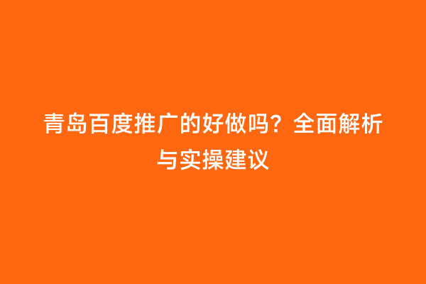 青岛百度推广的好做吗？全面解析与实操建议