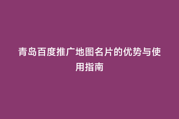 青岛百度推广地图名片的优势与使用指南