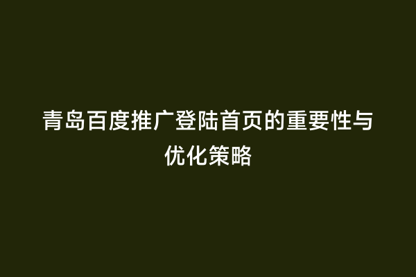 青岛百度推广登陆首页的重要性与优化策略