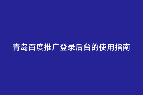 青岛百度推广登录后台的使用指南