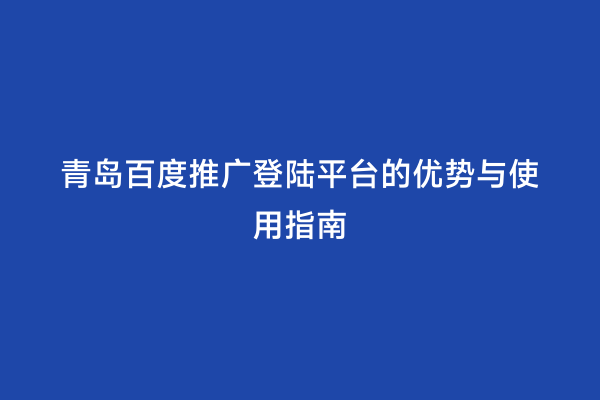 青岛百度推广登陆平台的优势与使用指南