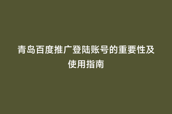 青岛百度推广登陆账号的重要性及使用指南