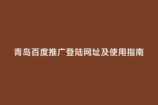 青岛百度推广登陆网址及使用指南