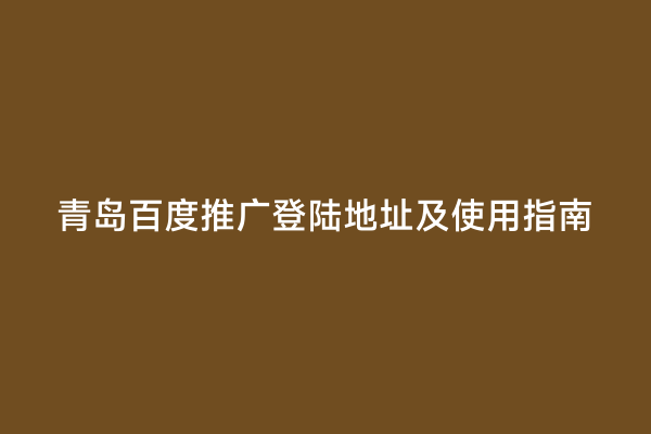 青岛百度推广登陆地址及使用指南