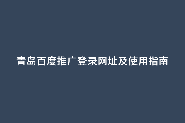 青岛百度推广登录网址及使用指南