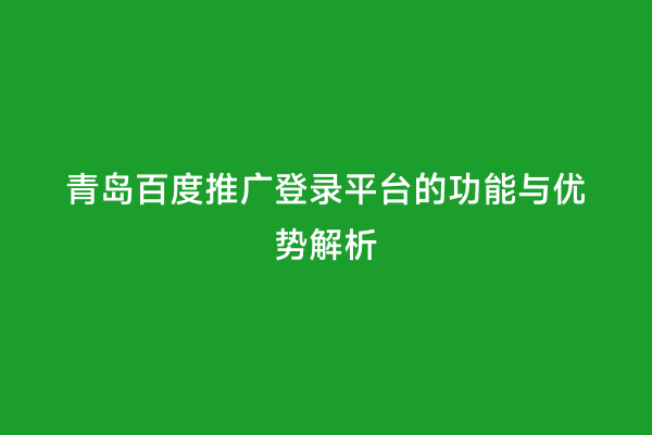 青岛百度推广登录平台的功能与优势解析