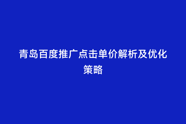 青岛百度推广点击单价解析及优化策略
