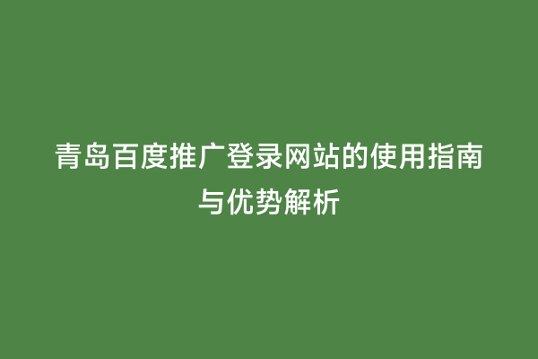 青岛百度推广登录网站的使用指南与优势解析