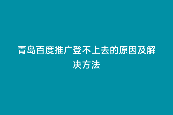 青岛百度推广登不上去的原因及解决方法