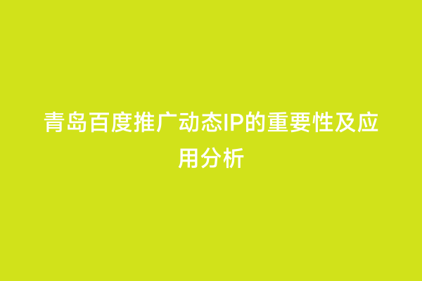 青岛百度推广动态IP的重要性及应用分析