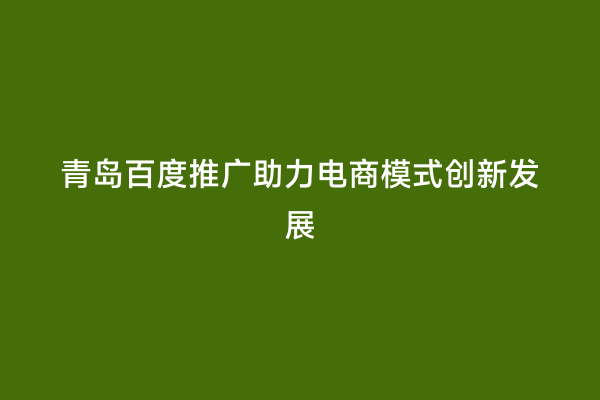 青岛百度推广助力电商模式创新发展