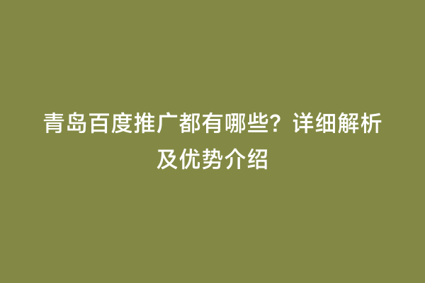 青岛百度推广都有哪些？详细解析及优势介绍