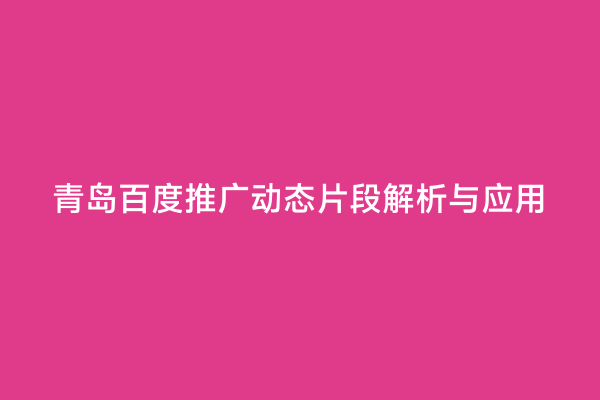 青岛百度推广动态片段解析与应用