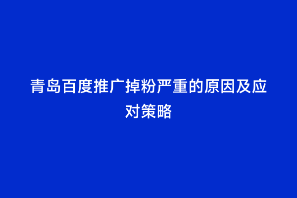 青岛百度推广掉粉严重的原因及应对策略