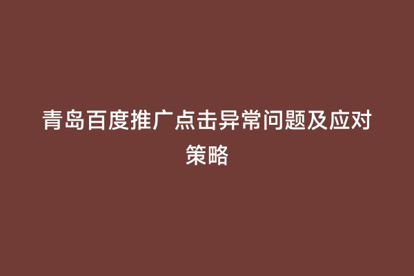 青岛百度推广点击异常问题及应对策略