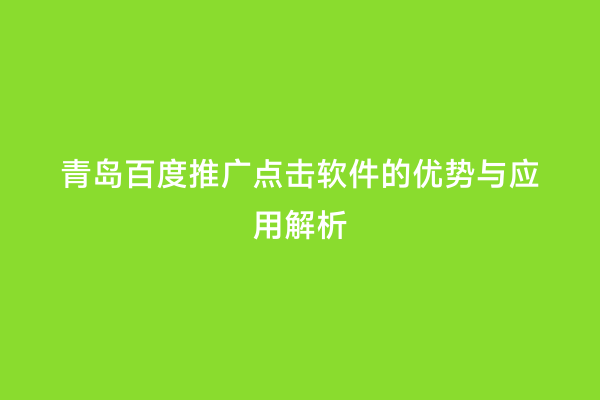 青岛百度推广点击软件的优势与应用解析