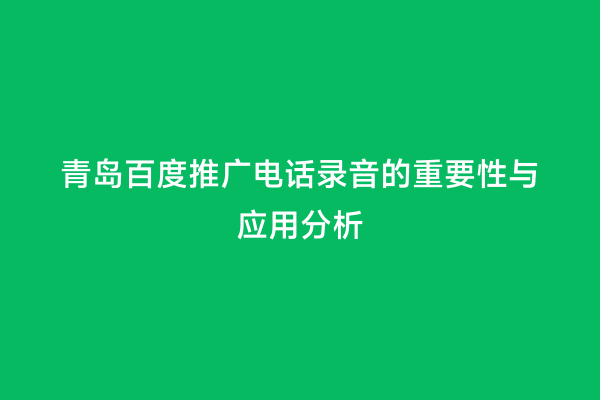 青岛百度推广电话录音的重要性与应用分析