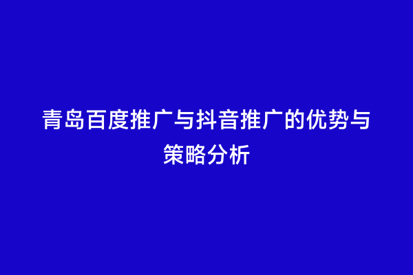 青岛百度推广与抖音推广的优势与策略分析