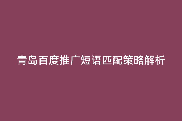 青岛百度推广短语匹配策略解析