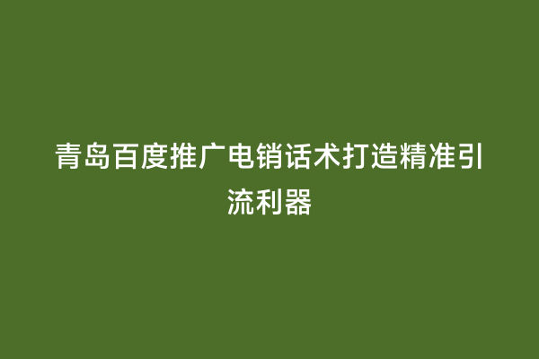 青岛百度推广电销话术打造精准引流利器