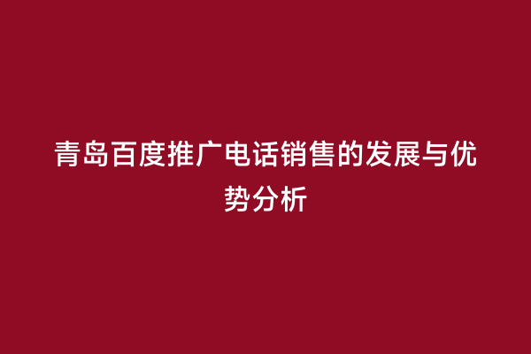 青岛百度推广电话销售的发展与优势分析
