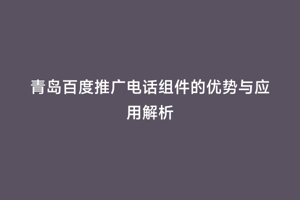 青岛百度推广电话组件的优势与应用解析