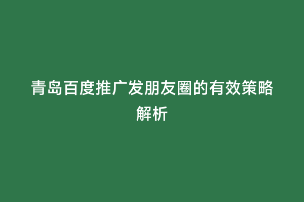 青岛百度推广发朋友圈的有效策略解析