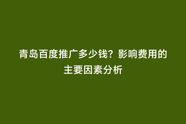青岛百度推广多少钱？影响费用的主要因素分析