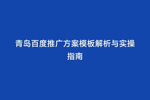 青岛百度推广方案模板解析与实操指南