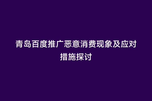青岛百度推广恶意消费现象及应对措施探讨