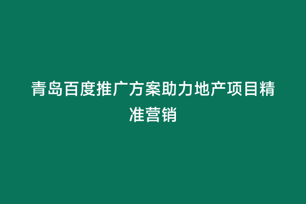 青岛百度推广方案助力地产项目精准营销