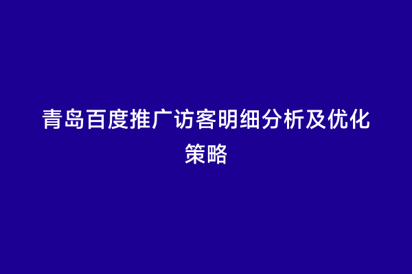 青岛百度推广访客明细分析及优化策略