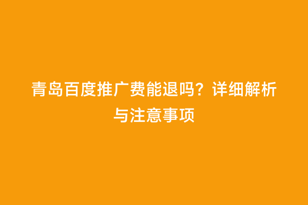 青岛百度推广费能退吗？详细解析与注意事项