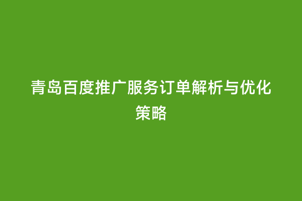青岛百度推广服务订单解析与优化策略