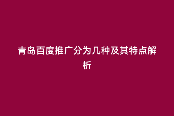 青岛百度推广分为几种及其特点解析