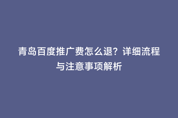 青岛百度推广费怎么退？详细流程与注意事项解析