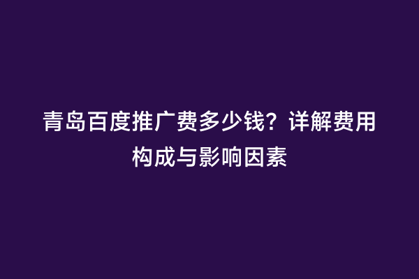 青岛百度推广费多少钱？详解费用构成与影响因素