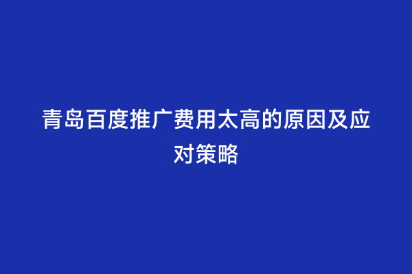 青岛百度推广费用太高的原因及应对策略