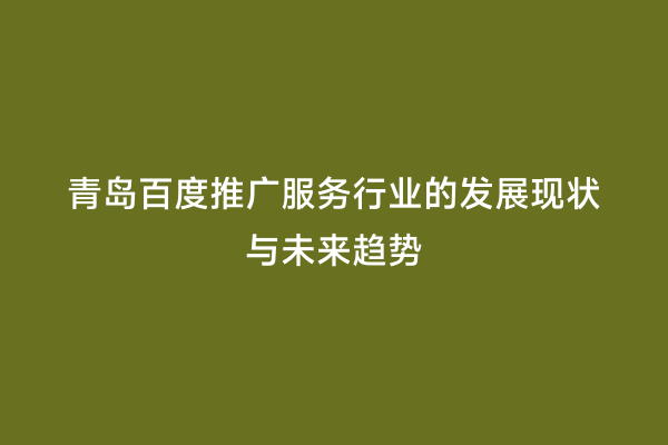 青岛百度推广服务行业的发展现状与未来趋势