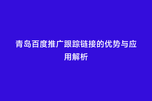 青岛百度推广跟踪链接的优势与应用解析