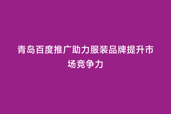 青岛百度推广助力服装品牌提升市场竞争力