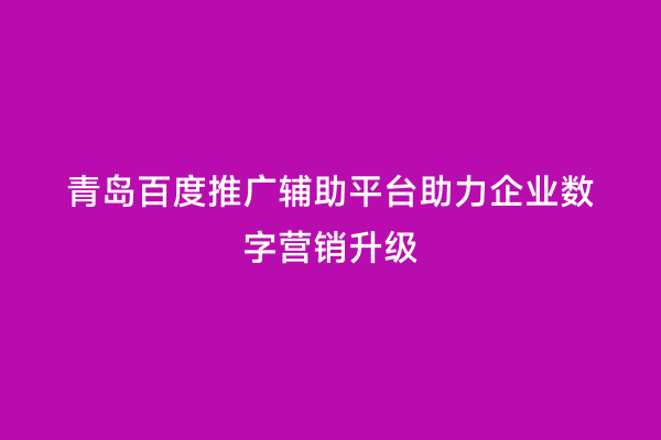 青岛百度推广辅助平台助力企业数字营销升级