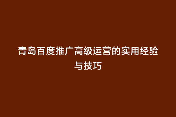青岛百度推广高级运营的实用经验与技巧